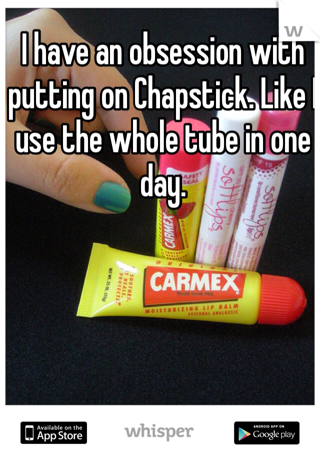 I have an obsession with putting on Chapstick. Like I use the whole tube in one day.