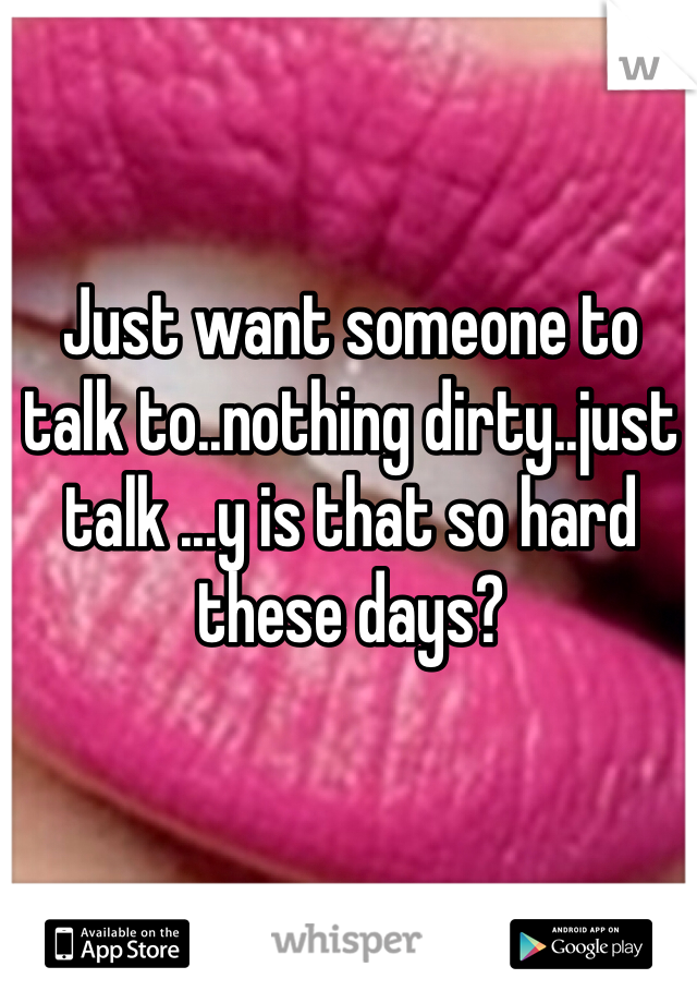 Just want someone to talk to..nothing dirty..just talk ...y is that so hard these days?