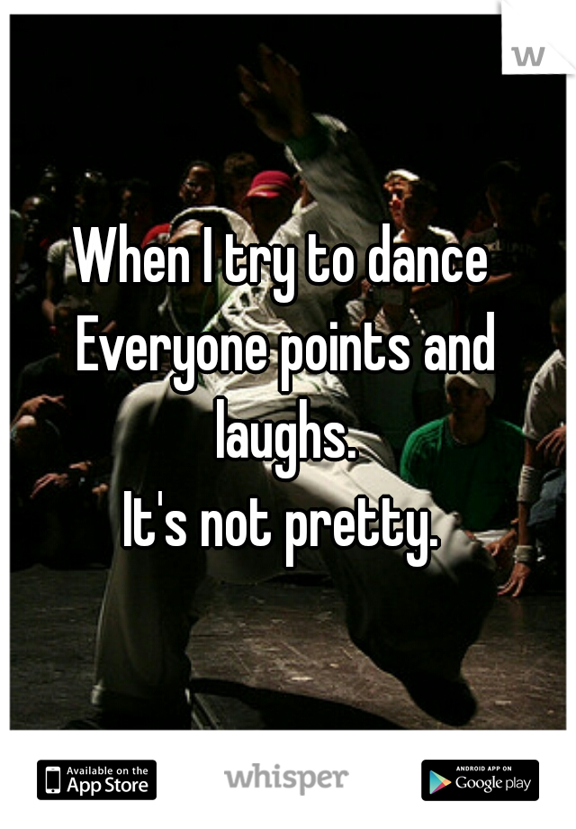 When I try to dance 
Everyone points and laughs. 
It's not pretty. 