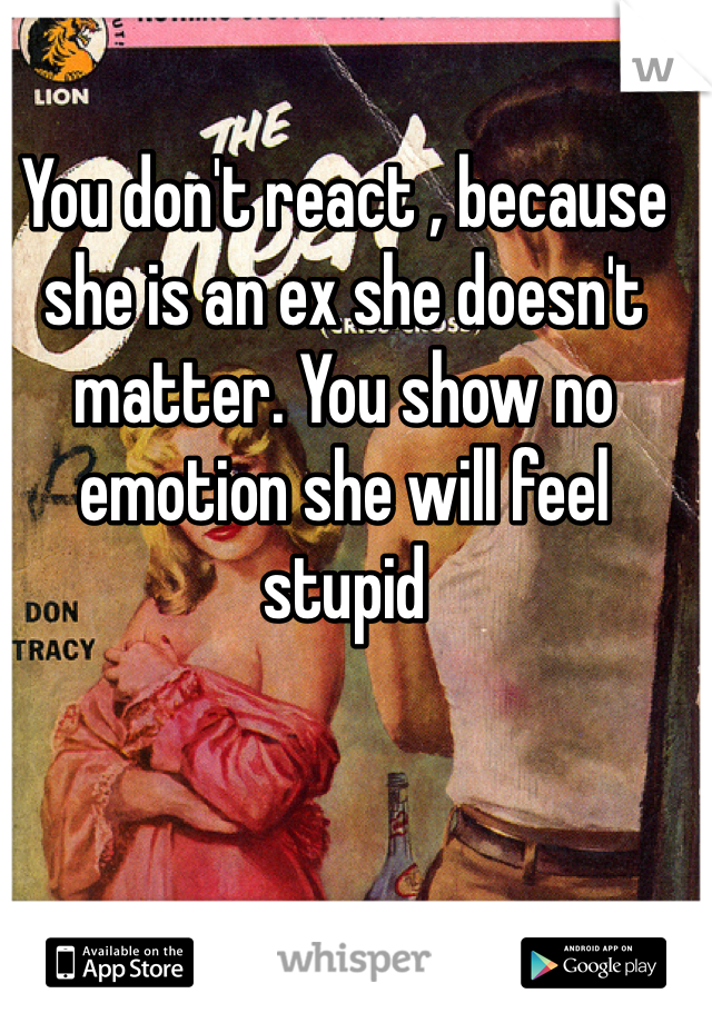 You don't react , because she is an ex she doesn't matter. You show no emotion she will feel stupid 