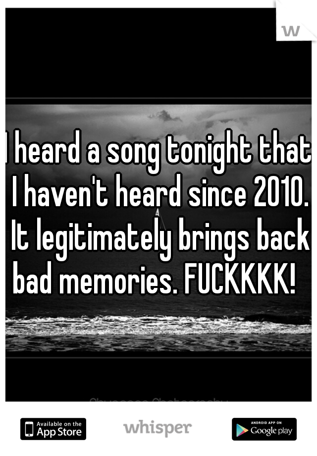 I heard a song tonight that I haven't heard since 2010. It legitimately brings back bad memories. FUCKKKK!  