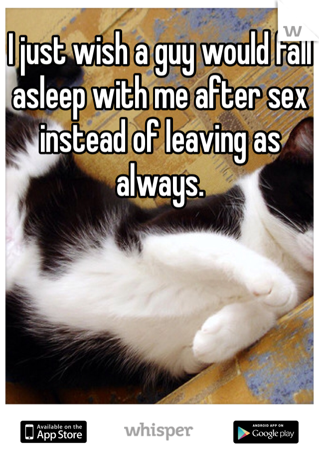 I just wish a guy would fall asleep with me after sex instead of leaving as always. 