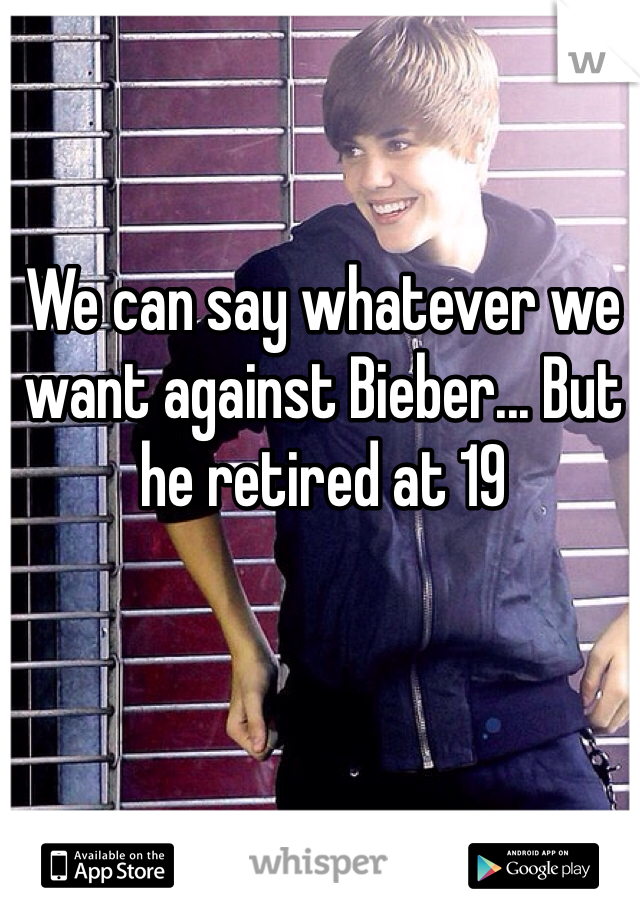 We can say whatever we want against Bieber... But he retired at 19