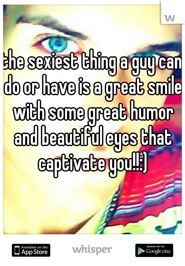 the sexiest thing a guy can do or have is a great smile with some great humor and beautiful eyes that captivate you!!:)