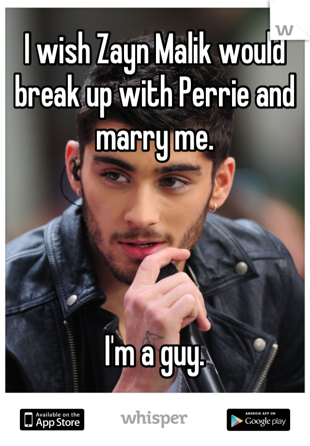 I wish Zayn Malik would break up with Perrie and marry me.




I'm a guy.