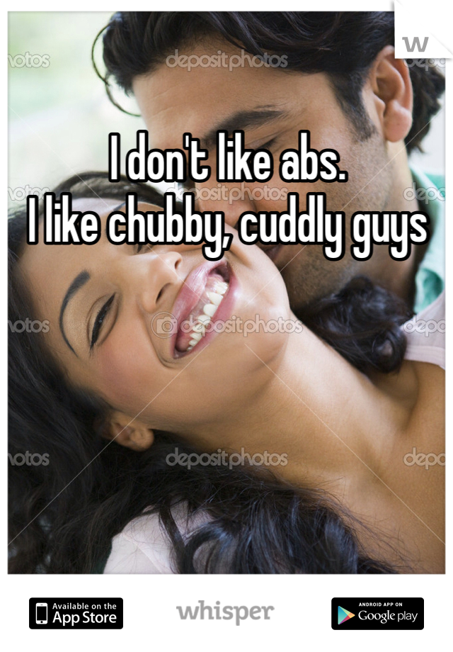 I don't like abs. 
I like chubby, cuddly guys 