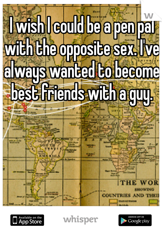 I wish I could be a pen pal with the opposite sex. I've always wanted to become best friends with a guy.