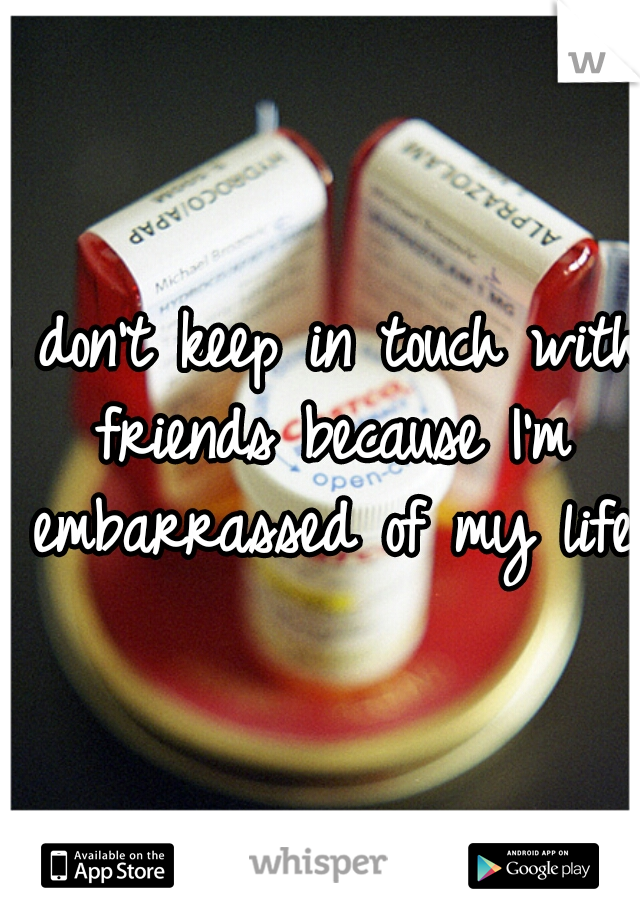 I don't keep in touch with friends because I'm embarrassed of my life 