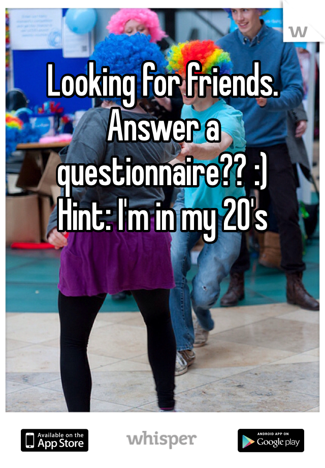 Looking for friends. Answer a questionnaire?? :)
Hint: I'm in my 20's