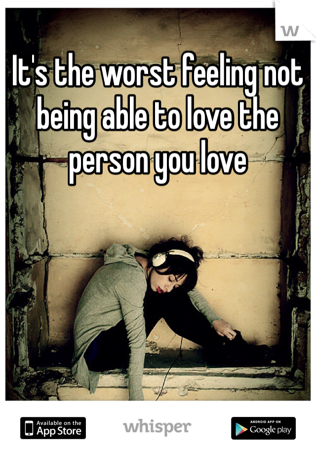 It's the worst feeling not being able to love the person you love 