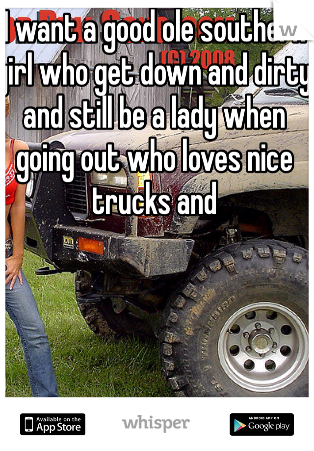 I want a good ole southern girl who get down and dirty and still be a lady when going out who loves nice trucks and 