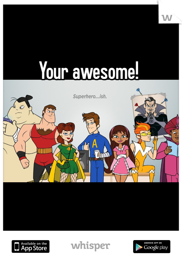 Your awesome!