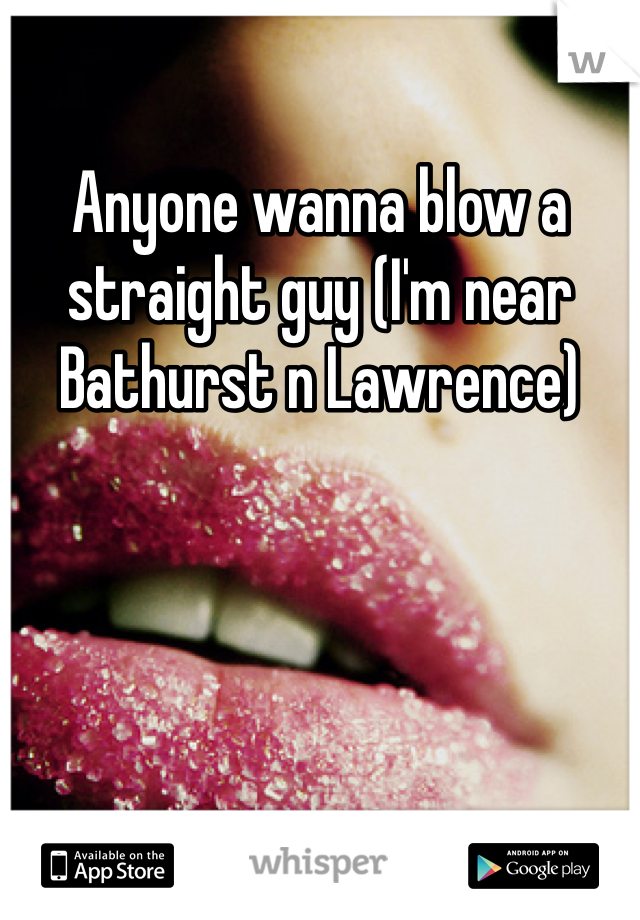 Anyone wanna blow a straight guy (I'm near Bathurst n Lawrence)