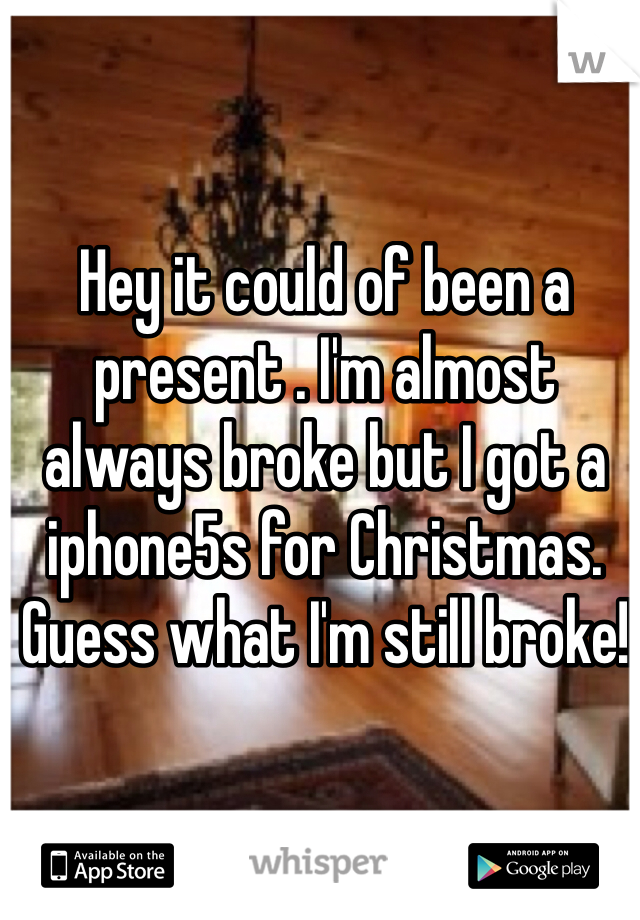 Hey it could of been a present . I'm almost always broke but I got a iphone5s for Christmas. Guess what I'm still broke!