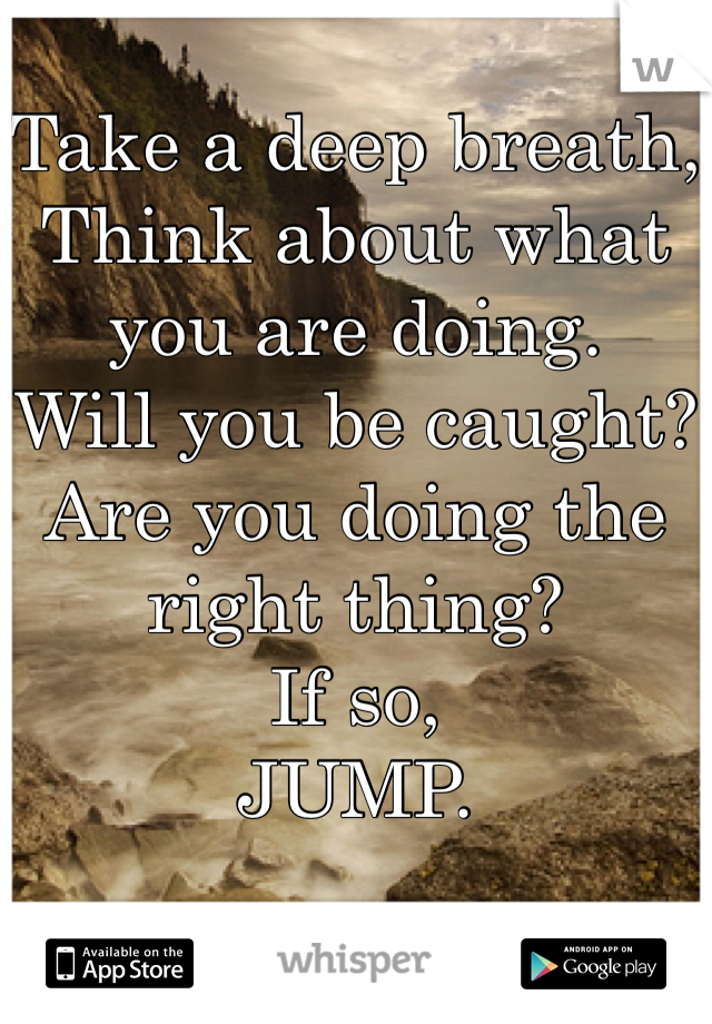 Take a deep breath,
Think about what you are doing.
Will you be caught?
Are you doing the right thing?
If so, 
JUMP.