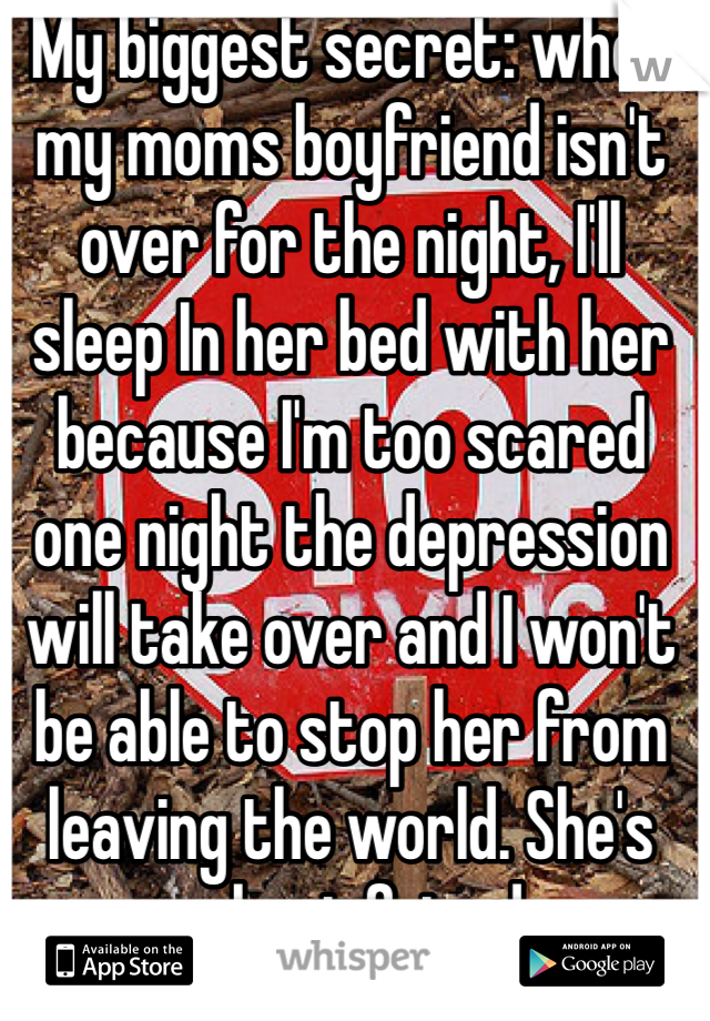 My biggest secret: when my moms boyfriend isn't over for the night, I'll sleep In her bed with her because I'm too scared one night the depression will take over and I won't be able to stop her from leaving the world. She's my best friend... 