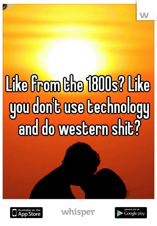 Like from the 1800s? Like you don't use technology and do western shit?