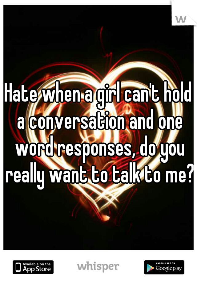 Hate when a girl can't hold a conversation and one word responses, do you really want to talk to me?