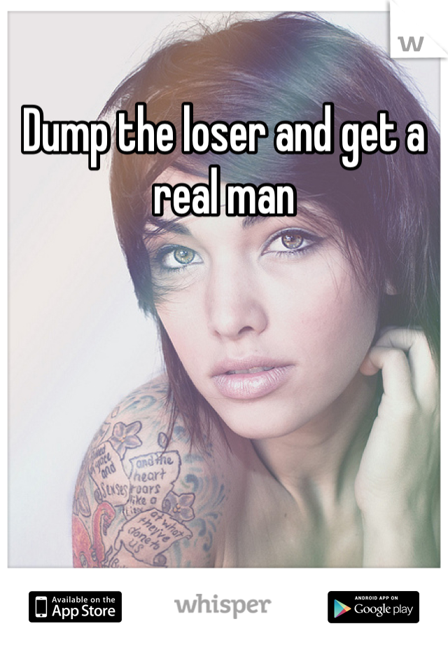 Dump the loser and get a real man