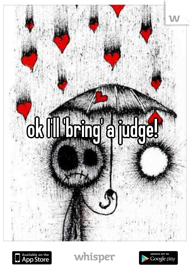 ok I'll 'bring' a judge! 