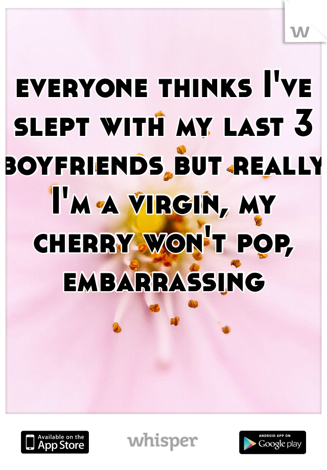 everyone thinks I've slept with my last 3 boyfriends but really I'm a virgin, my cherry won't pop, embarrassing