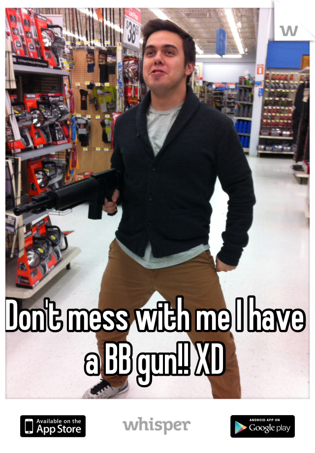 Don't mess with me I have a BB gun!! XD