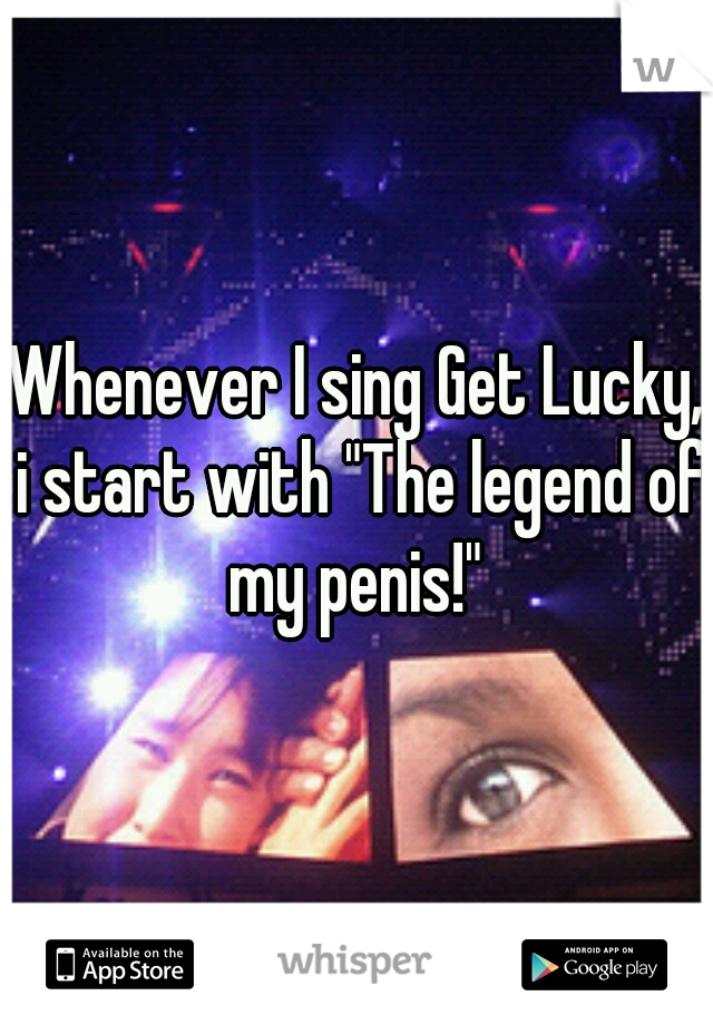 Whenever I sing Get Lucky, i start with "The legend of my penis!" 