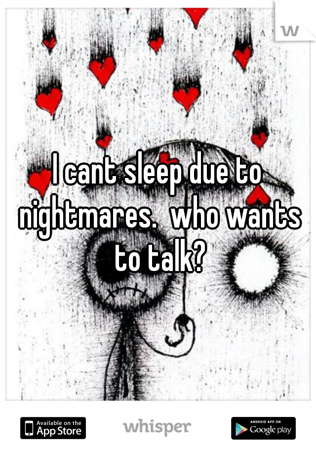 I cant sleep due to nightmares.  who wants to talk?