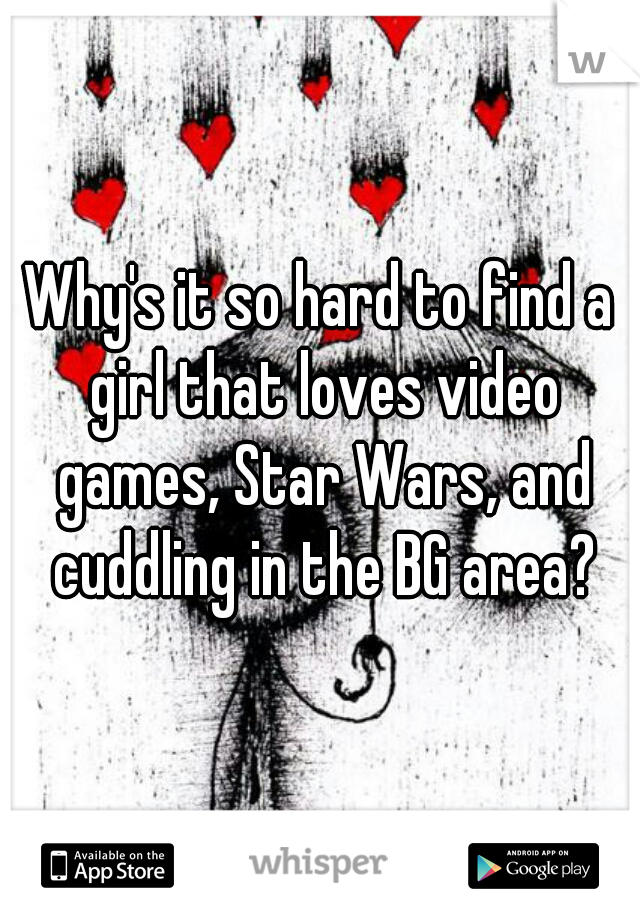 Why's it so hard to find a girl that loves video games, Star Wars, and cuddling in the BG area?