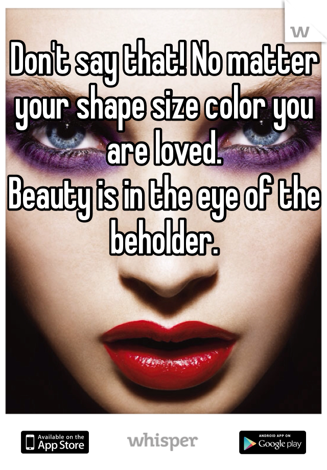 Don't say that! No matter your shape size color you are loved. 
Beauty is in the eye of the beholder.