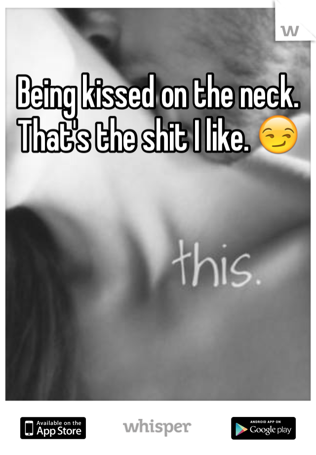 Being kissed on the neck.
That's the shit I like. 😏