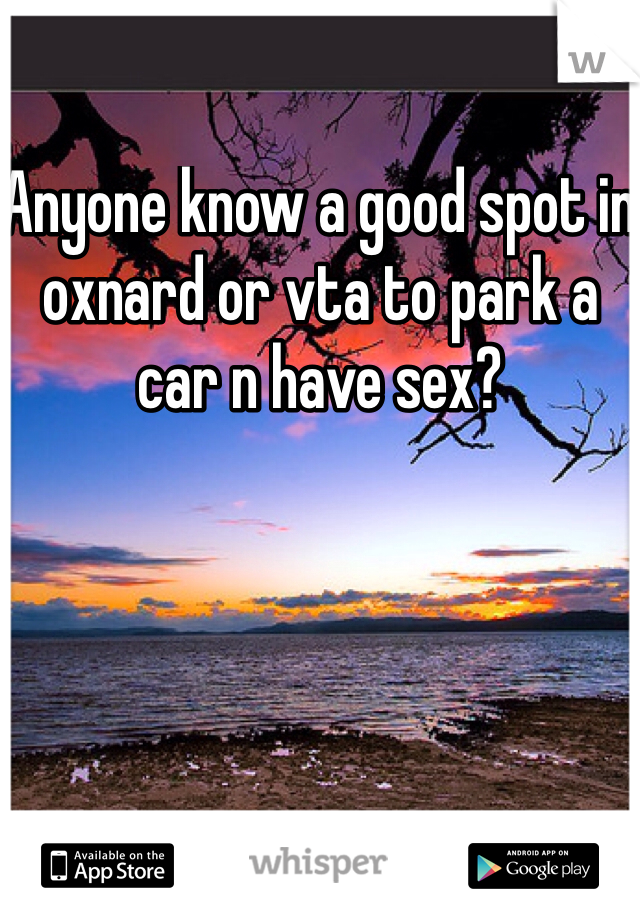 Anyone know a good spot in oxnard or vta to park a car n have sex?