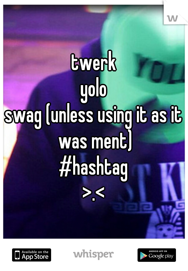 twerk
yolo
swag (unless using it as it was ment)
#hashtag
>.<