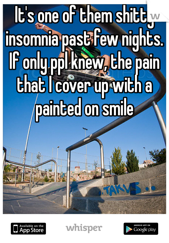 It's one of them shitty insomnia past few nights. If only ppl knew, the pain that I cover up with a painted on smile