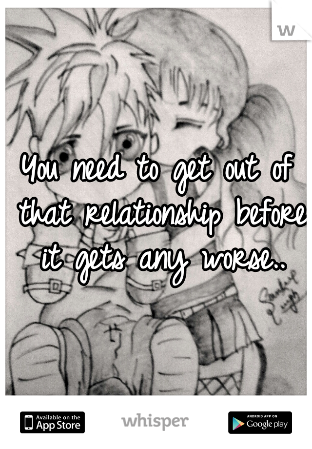 You need to get out of that relationship before it gets any worse..