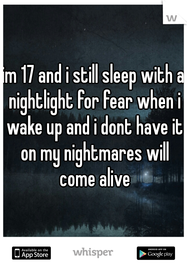 im 17 and i still sleep with a nightlight for fear when i wake up and i dont have it on my nightmares will come alive