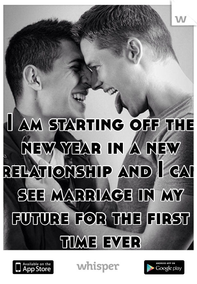 I am starting off the new year in a new relationship and I can see marriage in my future for the first time ever 