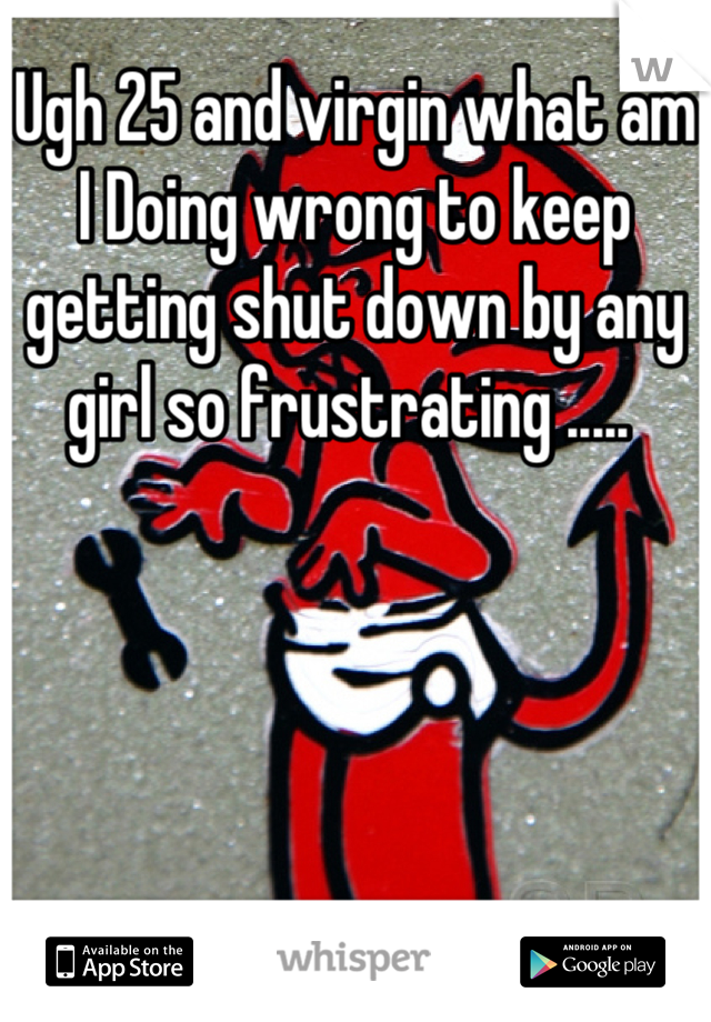 Ugh 25 and virgin what am I Doing wrong to keep getting shut down by any girl so frustrating ..... 