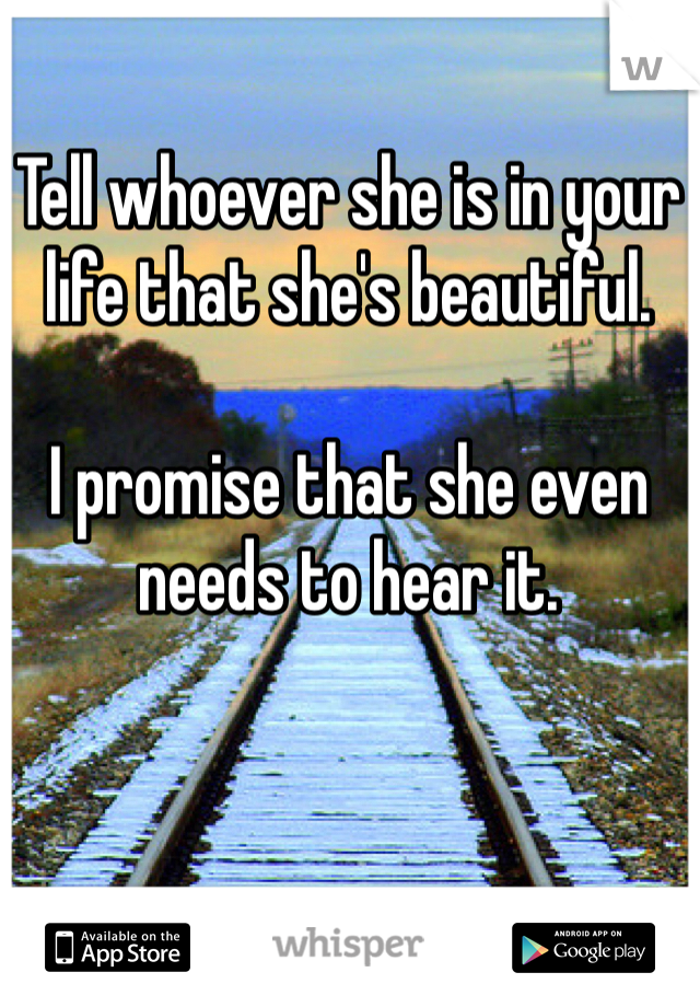 Tell whoever she is in your life that she's beautiful. 

I promise that she even needs to hear it. 