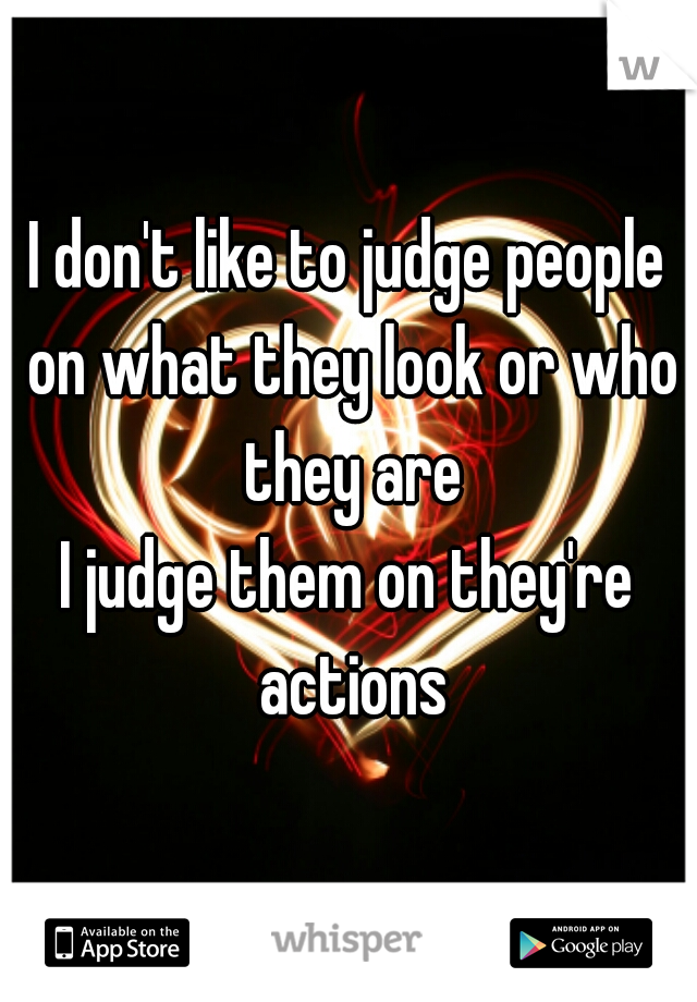 I don't like to judge people on what they look or who they are
I judge them on they're actions