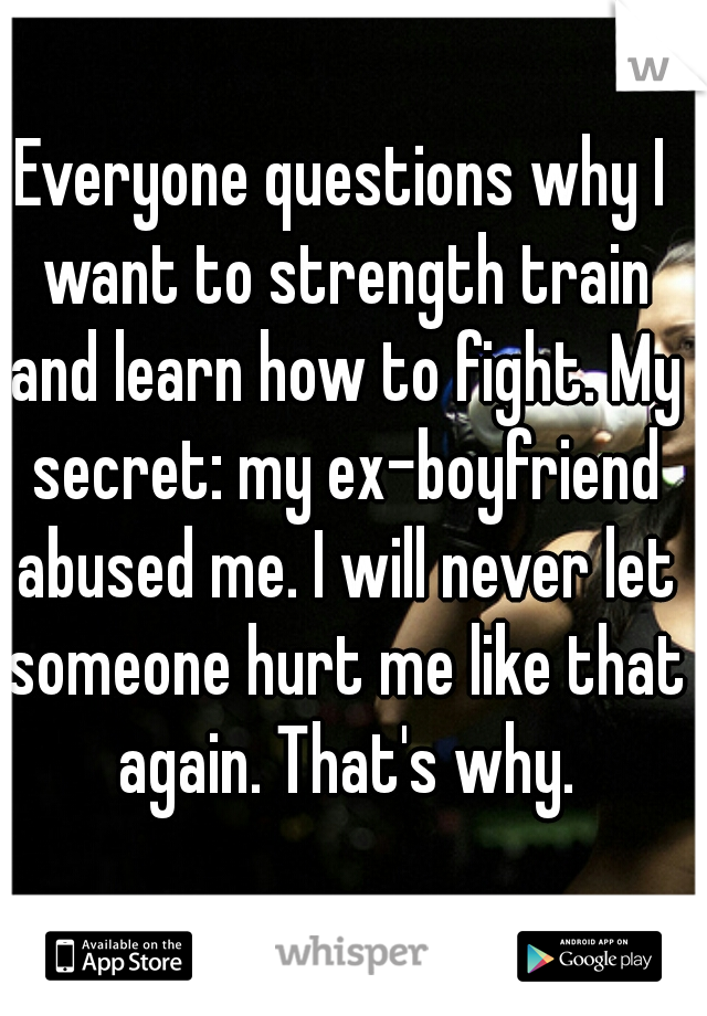 Everyone questions why I want to strength train and learn how to fight. My secret: my ex-boyfriend abused me. I will never let someone hurt me like that again. That's why.