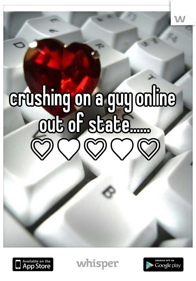 crushing on a guy online out of state...... ♡♥♡♥♡