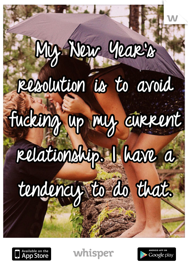 My New Year's resolution is to avoid fucking up my current relationship. I have a tendency to do that. 