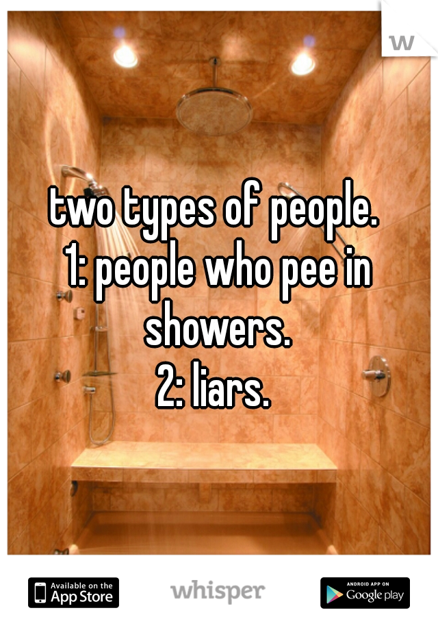 two types of people. 
 
1: people who pee in showers. 

2: liars. 