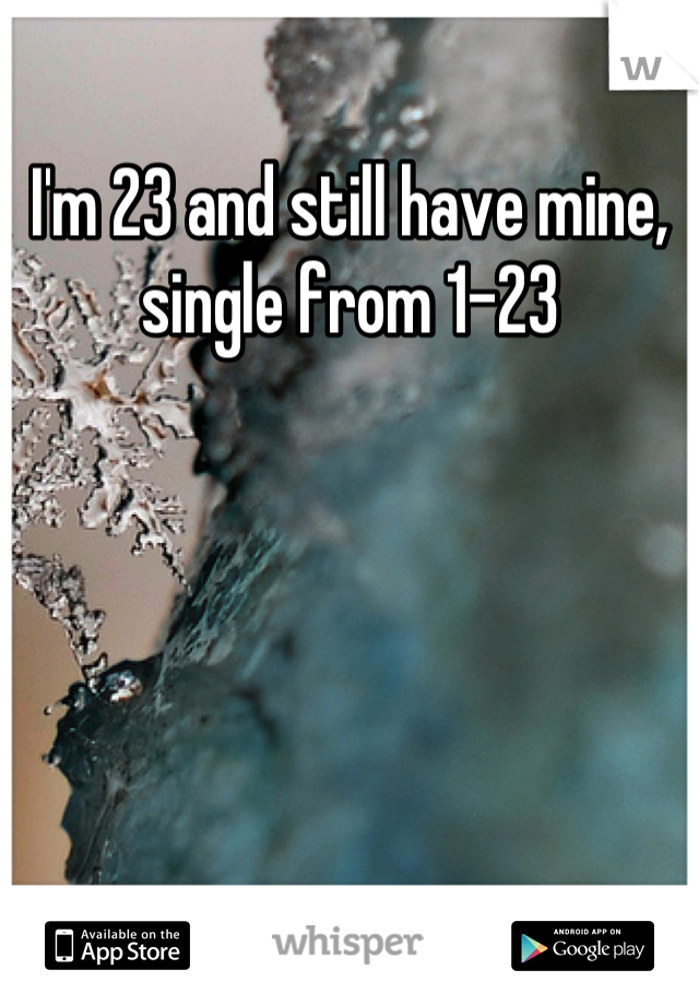 I'm 23 and still have mine, single from 1-23