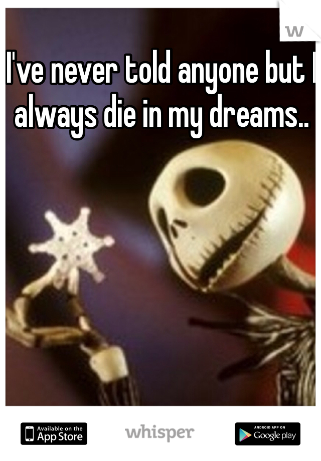 I've never told anyone but I always die in my dreams.. 