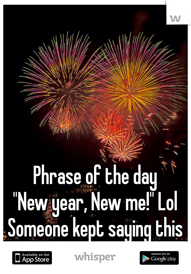 Phrase of the day 
"New year, New me!" Lol 
Someone kept saying this phrase today haha