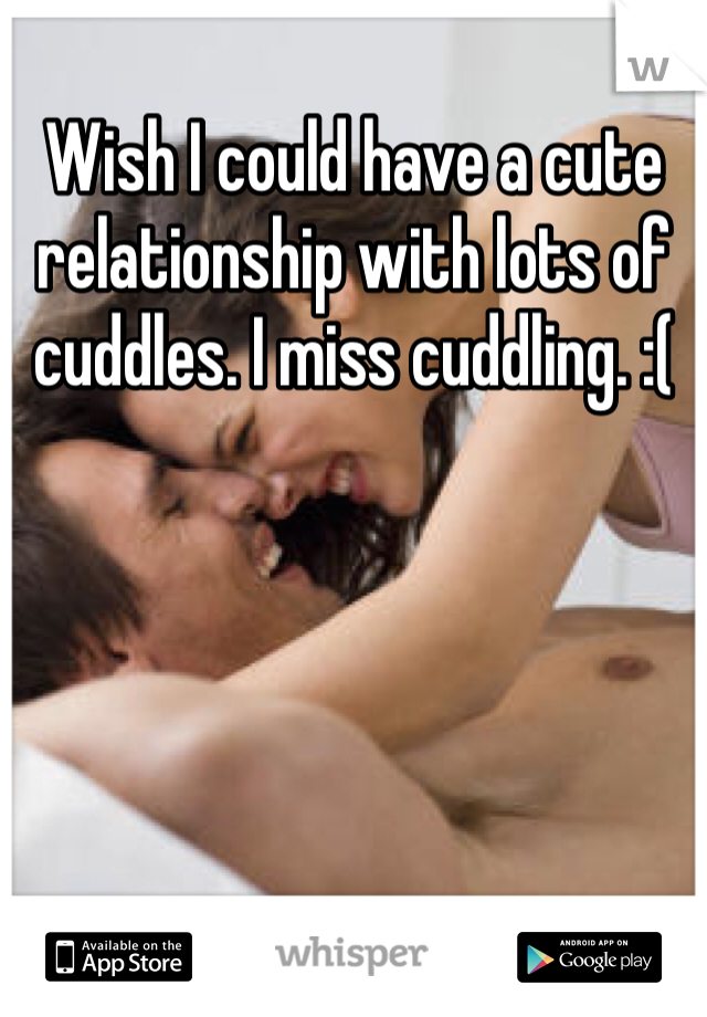 Wish I could have a cute relationship with lots of cuddles. I miss cuddling. :(