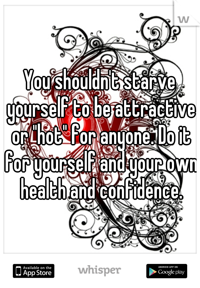 You shouldn't starve yourself to be attractive or "hot" for anyone. Do it for yourself and your own health and confidence.