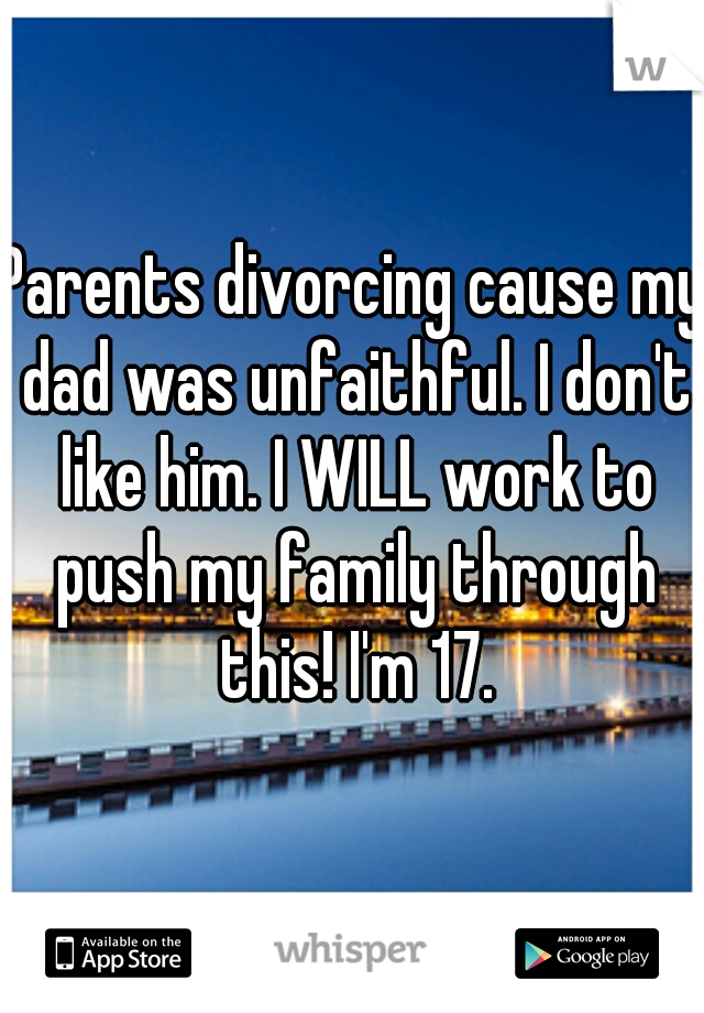 Parents divorcing cause my dad was unfaithful. I don't like him. I WILL work to push my family through this! I'm 17.